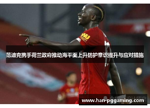 范迪克携手荷兰政府推动海平面上升防护意识提升与应对措施