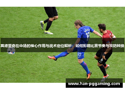 莫德里奇在中场的核心作用与战术定位解析：如何影响比赛节奏与攻防转换