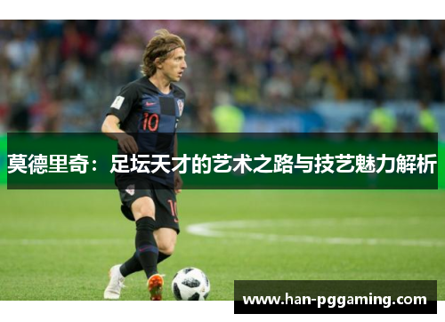 莫德里奇：足坛天才的艺术之路与技艺魅力解析