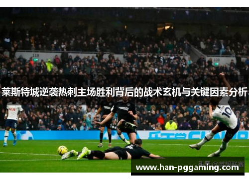 莱斯特城逆袭热刺主场胜利背后的战术玄机与关键因素分析