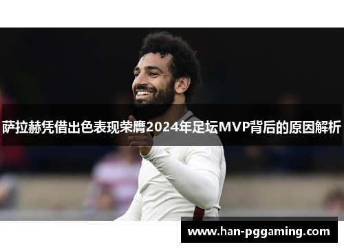 萨拉赫凭借出色表现荣膺2024年足坛MVP背后的原因解析