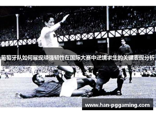 葡萄牙队如何展现顽强韧性在国际大赛中逆境求生的关键表现分析