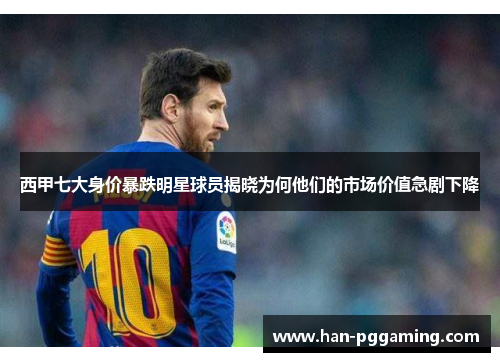 西甲七大身价暴跌明星球员揭晓为何他们的市场价值急剧下降