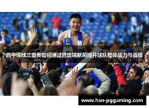 西甲锋线三重奏如何通过进攻端默契提升球队整体战力与战绩