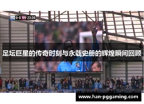 足坛巨星的传奇时刻与永载史册的辉煌瞬间回顾