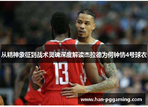 从精神象征到战术灵魂深度解读杰拉德为何钟情4号球衣