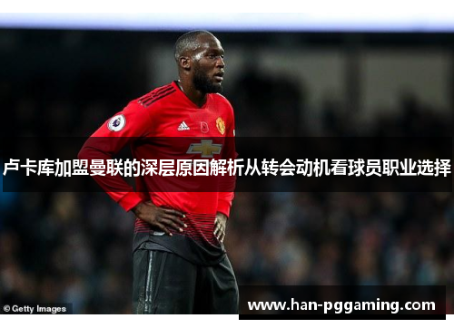卢卡库加盟曼联的深层原因解析从转会动机看球员职业选择