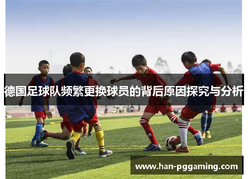 德国足球队频繁更换球员的背后原因探究与分析