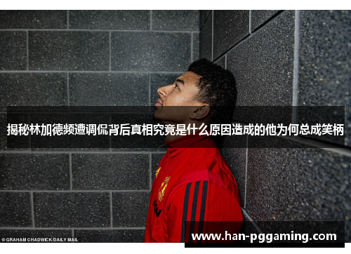 揭秘林加德频遭调侃背后真相究竟是什么原因造成的他为何总成笑柄