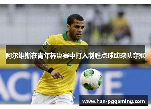 阿尔维斯在青年杯决赛中打入制胜点球助球队夺冠