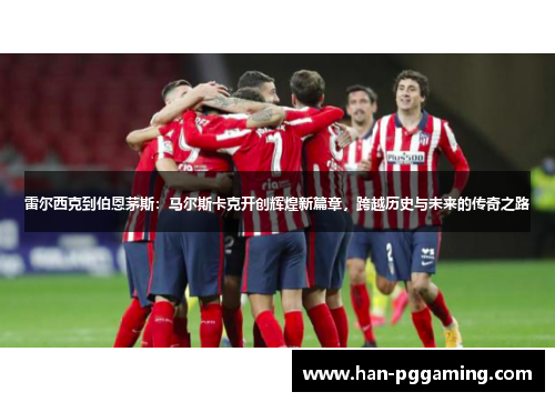 雷尔西克到伯恩茅斯：马尔斯卡克开创辉煌新篇章，跨越历史与未来的传奇之路