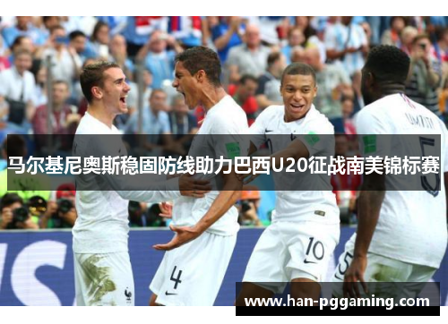 马尔基尼奥斯稳固防线助力巴西U20征战南美锦标赛