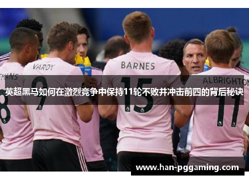 英超黑马如何在激烈竞争中保持11轮不败并冲击前四的背后秘诀