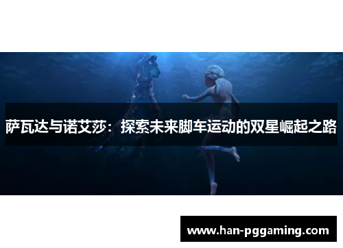 萨瓦达与诺艾莎：探索未来脚车运动的双星崛起之路
