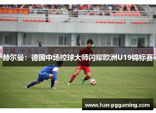 赫尔曼：德国中场控球大师闪耀欧洲U19锦标赛