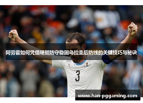 阿劳霍如何凭借硬朗防守稳固乌拉圭后防线的关键技巧与秘诀