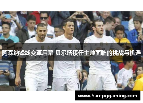 阿森纳锋线变革启幕 贝尔塔接任主帅面临的挑战与机遇