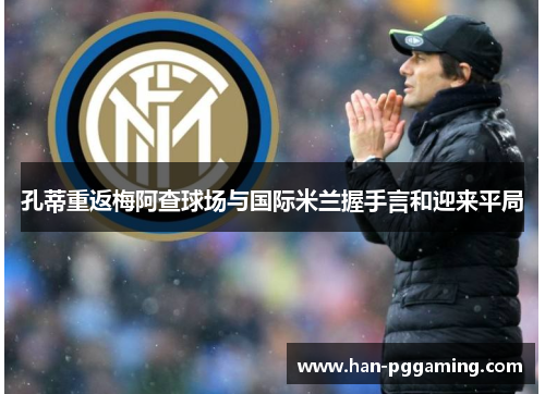 孔蒂重返梅阿查球场与国际米兰握手言和迎来平局