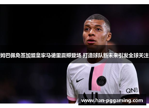 姆巴佩免签加盟皇家马德里震撼登场 打造球队新未来引发全球关注