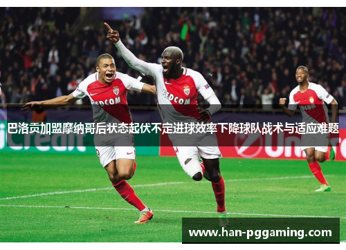 巴洛贡加盟摩纳哥后状态起伏不定进球效率下降球队战术与适应难题