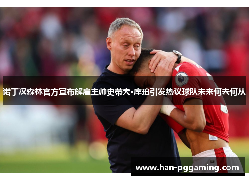 诺丁汉森林官方宣布解雇主帅史蒂夫·库珀引发热议球队未来何去何从