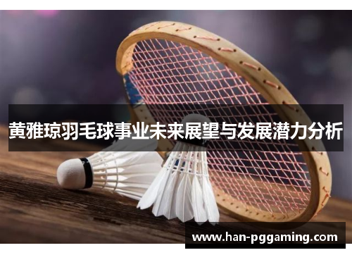 黄雅琼羽毛球事业未来展望与发展潜力分析