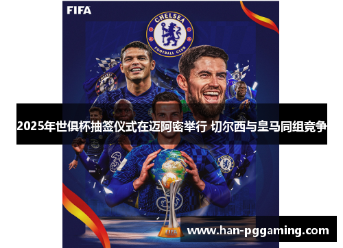 2025年世俱杯抽签仪式在迈阿密举行 切尔西与皇马同组竞争
