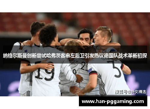 纳格尔斯曼创新尝试哈弗茨客串左后卫引发热议德国队战术革新初探