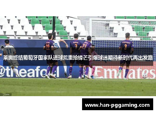 莱奥终结葡萄牙国家队进球荒重拾锋芒引爆球迷期待新时代再出发路